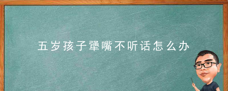 五岁孩子犟嘴不听话怎么办 五岁孩子犟嘴不听话有什么办法